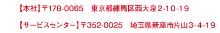 【本社】〒178-0065　東京都練馬区西大泉２-１０-１９【サービスセンター】〒352-0025　埼玉県新座市片山３-４-１９