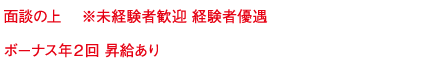 面談の上 　※未経験者歓迎 経験者優遇 ボーナス年２回 昇給あり
