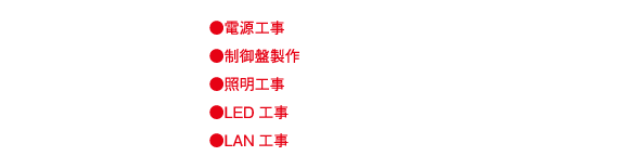 ●電源工事
●制御盤製作
●照明工事
●LED工事
●LAN工事
