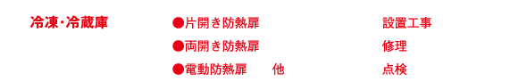 冷凍･冷蔵庫
●片開き防熱扉
●両開き防熱扉
●電動防熱扉　　他
設置工事
修理
点検
