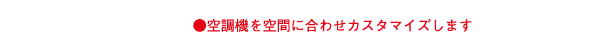 ●空調機を空間に合わせカスタマイズします